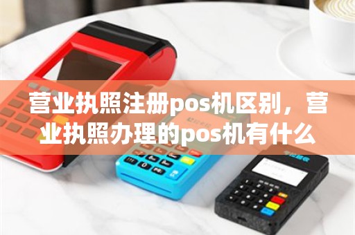 营业执照注册pos机区别，营业执照办理的pos机有什么好处