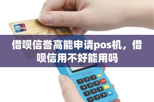 借呗信誉高能申请pos机，借呗信用不好能用吗