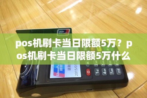 pos机刷卡当日限额5万？pos机刷卡当日限额5万什么意思