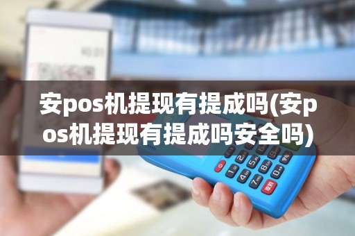 安pos机提现有提成吗(安pos机提现有提成吗安全吗)