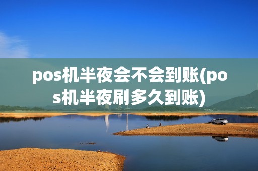 pos机半夜会不会到账(pos机半夜刷多久到账)