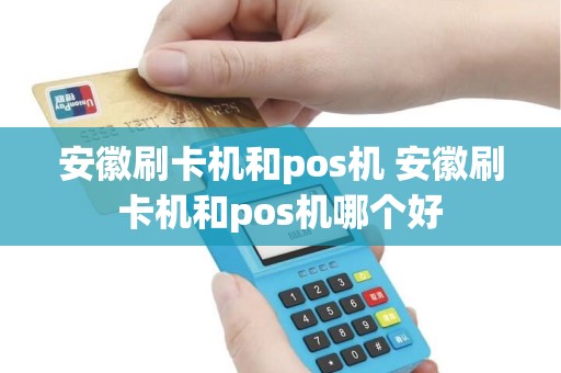 安徽刷卡机和pos机 安徽刷卡机和pos机哪个好