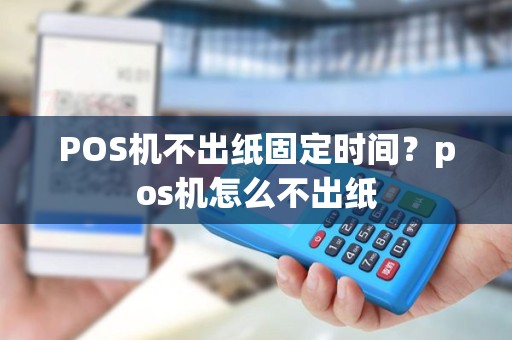 POS机不出纸固定时间？pos机怎么不出纸