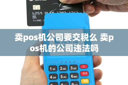卖pos机公司要交税么 卖pos机的公司违法吗