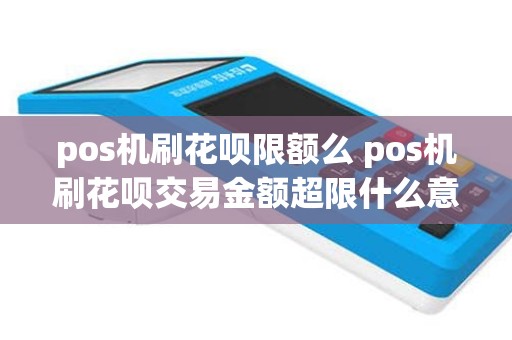 pos机刷花呗限额么 pos机刷花呗交易金额超限什么意思
