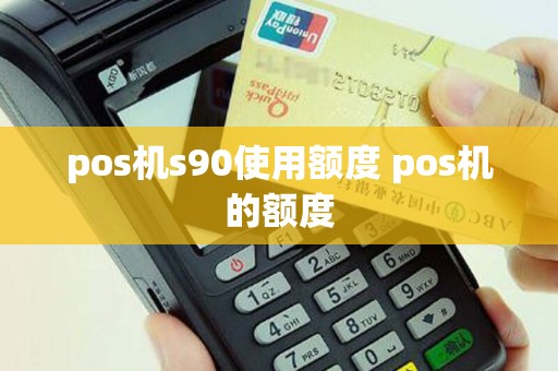 pos机s90使用额度 pos机的额度