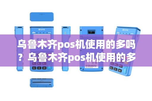 乌鲁木齐pos机使用的多吗？乌鲁木齐pos机使用的多吗知乎