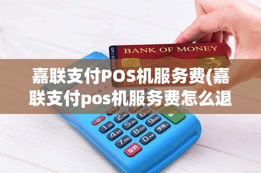 嘉联支付POS机服务费(嘉联支付pos机服务费怎么退)