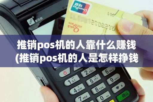 推销pos机的人靠什么赚钱(推销pos机的人是怎样挣钱的)