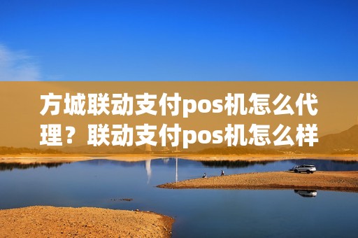 方城联动支付pos机怎么代理？联动支付pos机怎么样
