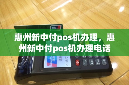 惠州新中付pos机办理，惠州新中付pos机办理电话