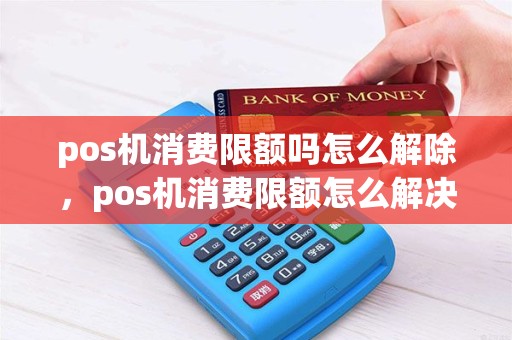 pos机消费限额吗怎么解除，pos机消费限额怎么解决