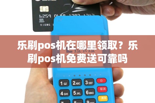 乐刷pos机在哪里领取？乐刷pos机免费送可靠吗