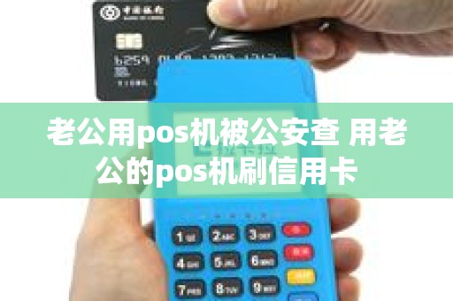 老公用pos机被公安查 用老公的pos机刷信用卡