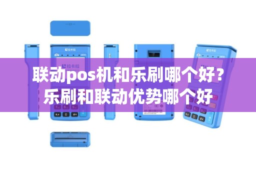 联动pos机和乐刷哪个好？乐刷和联动优势哪个好