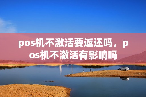pos机不激活要返还吗，pos机不激活有影响吗