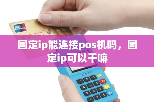 固定ip能连接pos机吗，固定ip可以干嘛