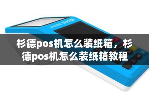 杉德pos机怎么装纸箱，杉德pos机怎么装纸箱教程