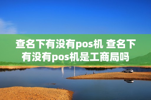 查名下有没有pos机 查名下有没有pos机是工商局吗