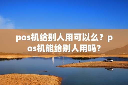 pos机给别人用可以么？pos机能给别人用吗？