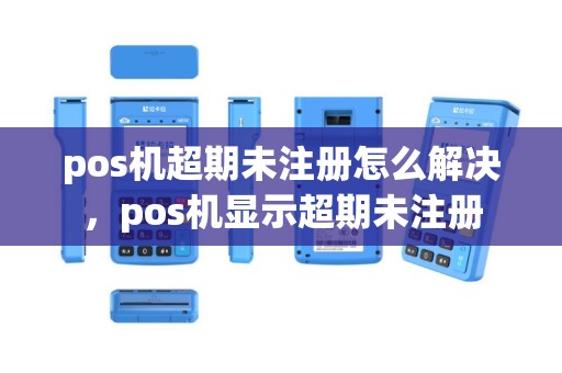 pos机超期未注册怎么解决，pos机显示超期未注册