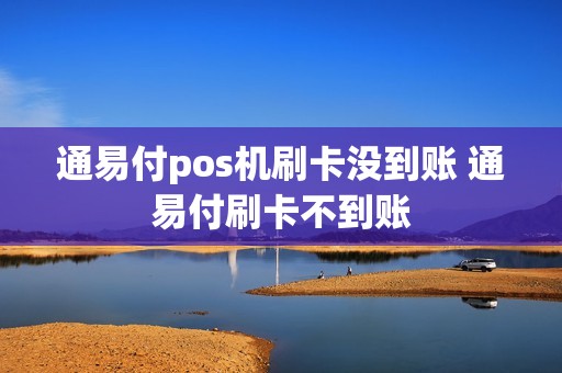 通易付pos机刷卡没到账 通易付刷卡不到账