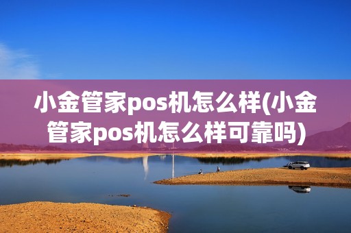 小金管家pos机怎么样(小金管家pos机怎么样可靠吗)