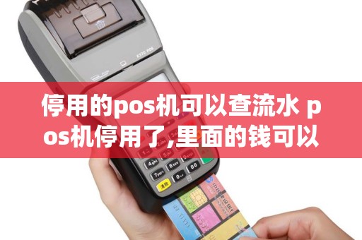 停用的pos机可以查流水 pos机停用了,里面的钱可以拿得