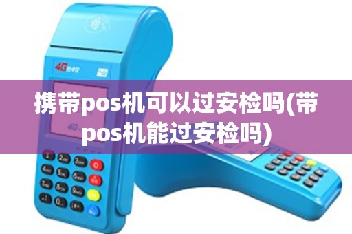 携带pos机可以过安检吗(带pos机能过安检吗)