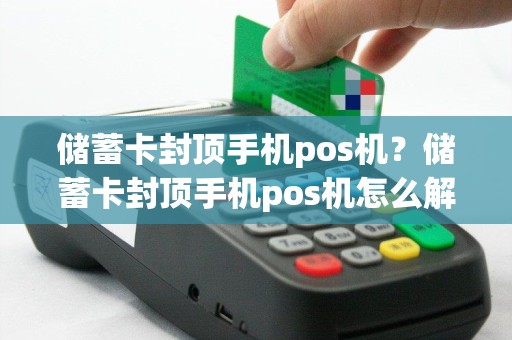 储蓄卡封顶手机pos机？储蓄卡封顶手机pos机怎么解除