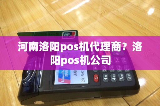 河南洛阳pos机代理商？洛阳pos机公司