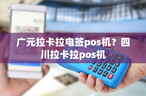 广元拉卡拉电签pos机？四川拉卡拉pos机