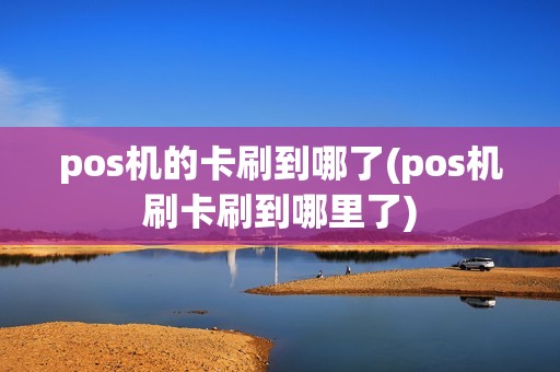 pos机的卡刷到哪了(pos机刷卡刷到哪里了)