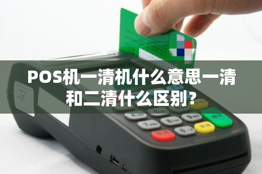 POS机一清机什么意思一清和二清什么区别？