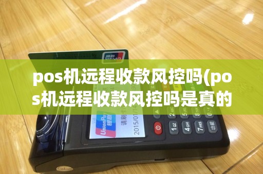 pos机远程收款风控吗(pos机远程收款风控吗是真的吗)