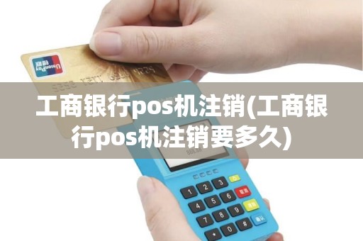 工商银行pos机注销(工商银行pos机注销要多久)