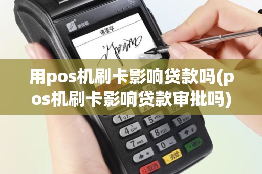 用pos机刷卡影响贷款吗(pos机刷卡影响贷款审批吗)