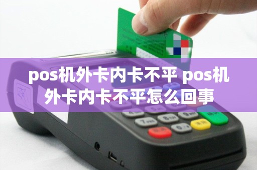 pos机外卡内卡不平 pos机外卡内卡不平怎么回事