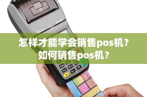 怎样才能学会销售pos机？如何销售pos机？