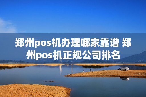 郑州pos机办理哪家靠谱 郑州pos机正规公司排名