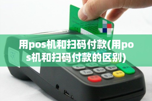 用pos机和扫码付款(用pos机和扫码付款的区别)