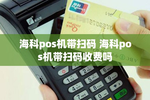 海科pos机带扫码 海科pos机带扫码收费吗