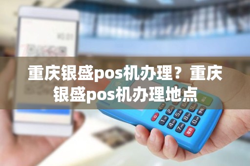 重庆银盛pos机办理？重庆银盛pos机办理地点