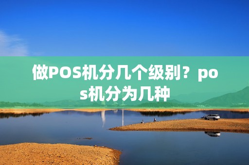 做POS机分几个级别？pos机分为几种