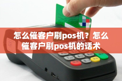 怎么催客户刷pos机？怎么催客户刷pos机的话术