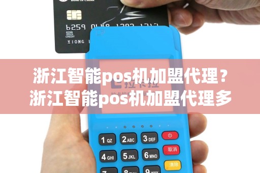 浙江智能pos机加盟代理？浙江智能pos机加盟代理多少钱