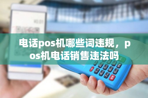 电话pos机哪些词违规，pos机电话销售违法吗