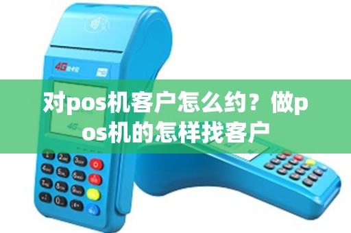 对pos机客户怎么约？做pos机的怎样找客户