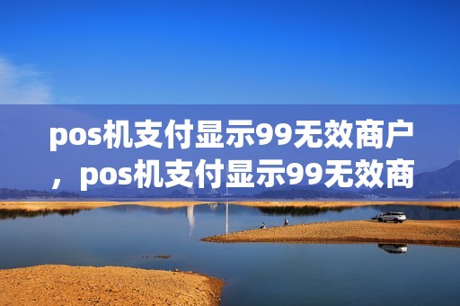 pos机支付显示99无效商户，pos机支付显示99无效商户什么意思