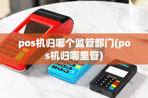pos机归哪个监管部门(pos机归哪里管)